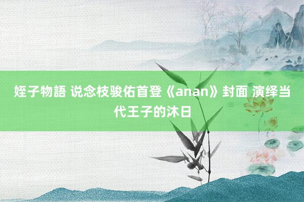 姪子物語 说念枝骏佑首登《anan》封面 演绎当代王子的沐日