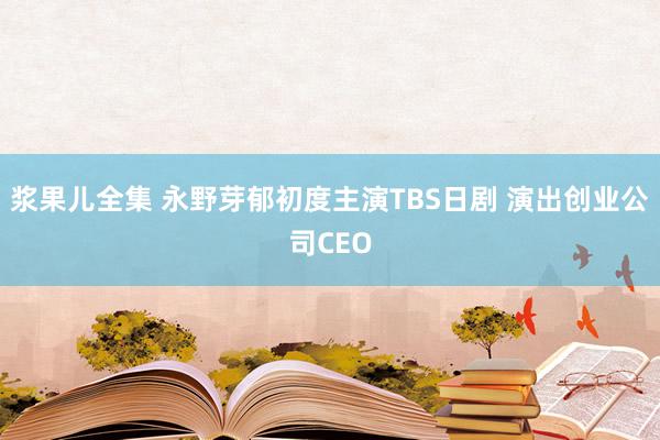 浆果儿全集 永野芽郁初度主演TBS日剧 演出创业公司CEO