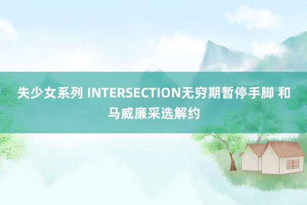 失少女系列 INTERSECTION无穷期暂停手脚 和马威廉采选解约