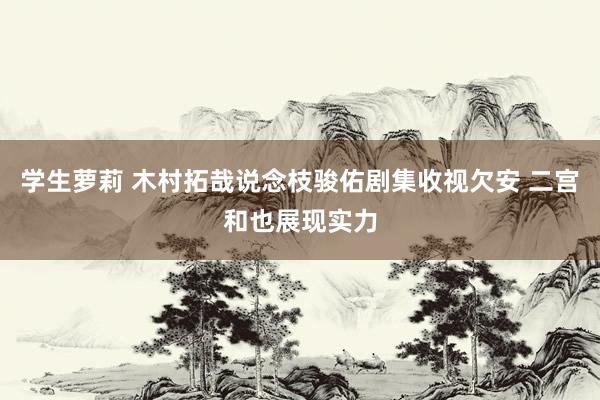 学生萝莉 木村拓哉说念枝骏佑剧集收视欠安 二宫和也展现实力