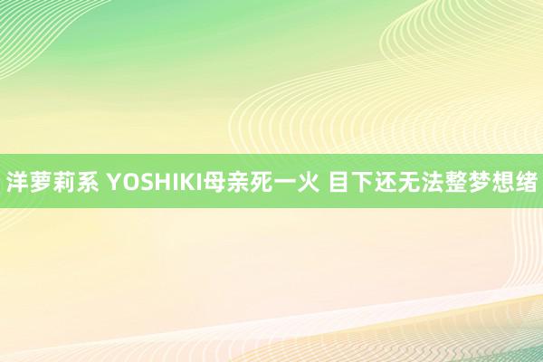 洋萝莉系 YOSHIKI母亲死一火 目下还无法整梦想绪