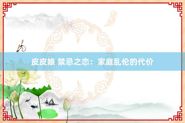 皮皮娘 禁忌之恋：家庭乱伦的代价