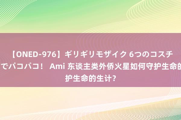 【ONED-976】ギリギリモザイク 6つのコスチュームでパコパコ！ Ami 东谈主类外侨火星如何守护生命的生计？