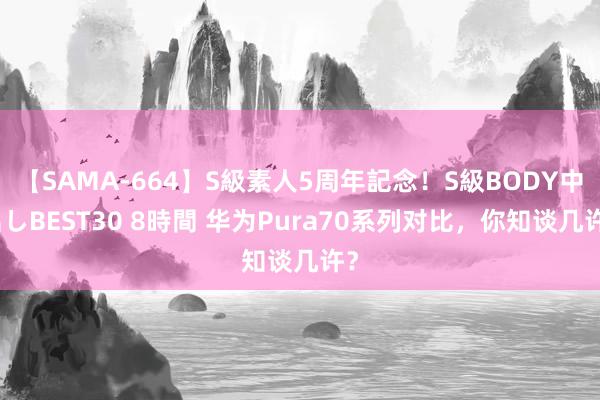 【SAMA-664】S級素人5周年記念！S級BODY中出しBEST30 8時間 华为Pura70系列对比，你知谈几许？