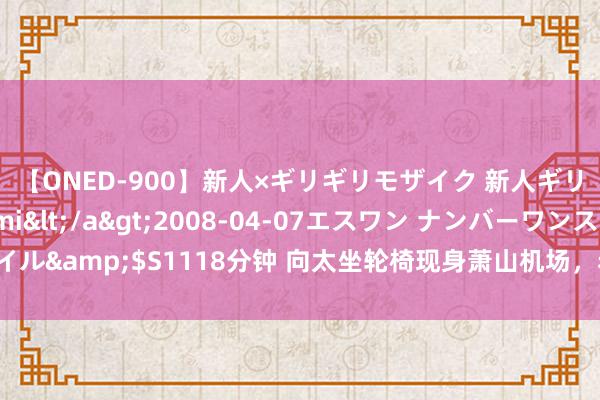 【ONED-900】新人×ギリギリモザイク 新人ギリギリモザイク Ami</a>2008-04-07エスワン ナンバーワンスタイル&$S1118分钟 向太坐轮椅现身萧山机场，老公向华强随身随同，眼神超机敏