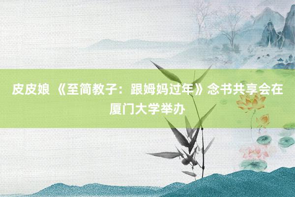 皮皮娘 《至简教子：跟姆妈过年》念书共享会在厦门大学举办