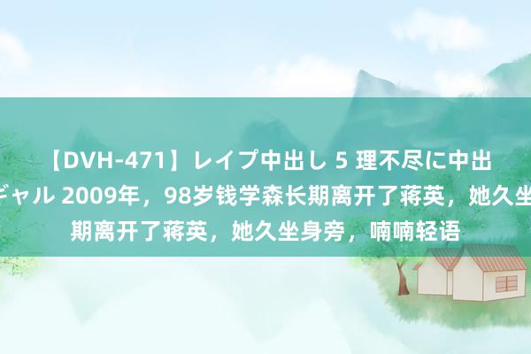 【DVH-471】レイプ中出し 5 理不尽に中出しされた7人のギャル 2009年，98岁钱学森长期离开了蒋英，她久坐身旁，喃喃轻语