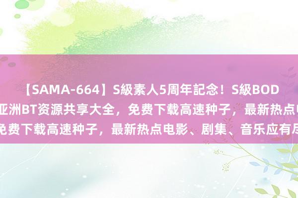 【SAMA-664】S級素人5周年記念！S級BODY中出しBEST30 8時間 亚洲BT资源共享大全，免费下载高速种子，最新热点电影、剧集、音乐应有尽有