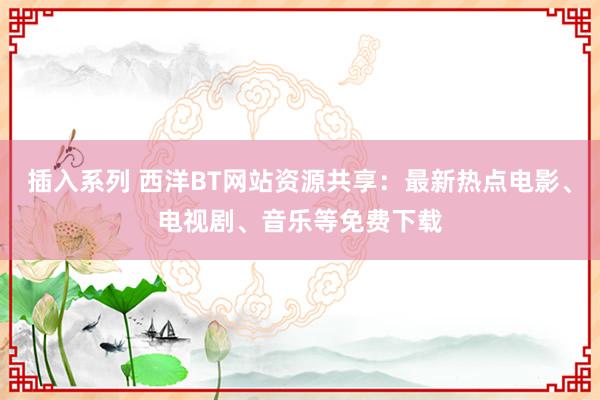 插入系列 西洋BT网站资源共享：最新热点电影、电视剧、音乐等免费下载