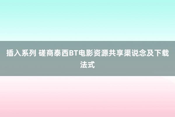 插入系列 磋商泰西BT电影资源共享渠说念及下载法式