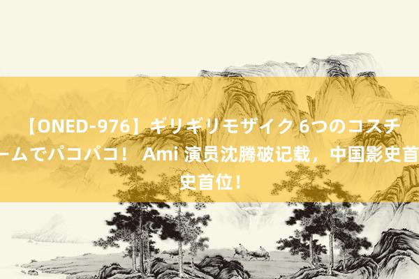 【ONED-976】ギリギリモザイク 6つのコスチュームでパコパコ！ Ami 演员沈腾破记载，中国影史首位！