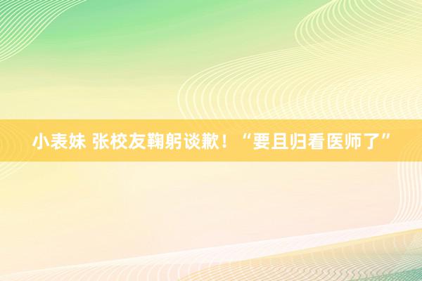 小表妹 张校友鞠躬谈歉！“要且归看医师了”