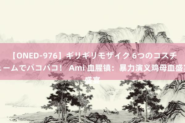 【ONED-976】ギリギリモザイク 6つのコスチュームでパコパコ！ Ami 血腥镇：暴力演义鸡母血盛宴