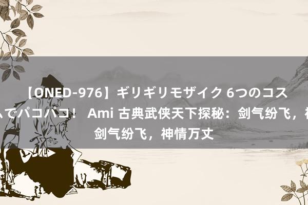 【ONED-976】ギリギリモザイク 6つのコスチュームでパコパコ！ Ami 古典武侠天下探秘：剑气纷飞，神情万丈