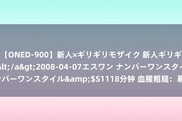 【ONED-900】新人×ギリギリモザイク 新人ギリギリモザイク Ami</a>2008-04-07エスワン ナンバーワンスタイル&$S1118分钟 血腥粗糙：暴力演义精彩揭秘