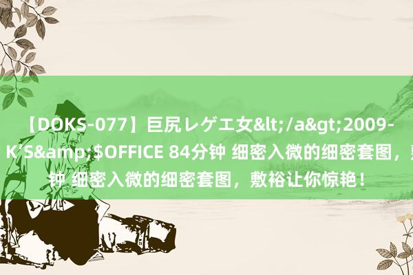 【DOKS-077】巨尻レゲエ女</a>2009-05-01OFFICE K’S&$OFFICE 84分钟 细密入微的细密套图，敷裕让你惊艳！