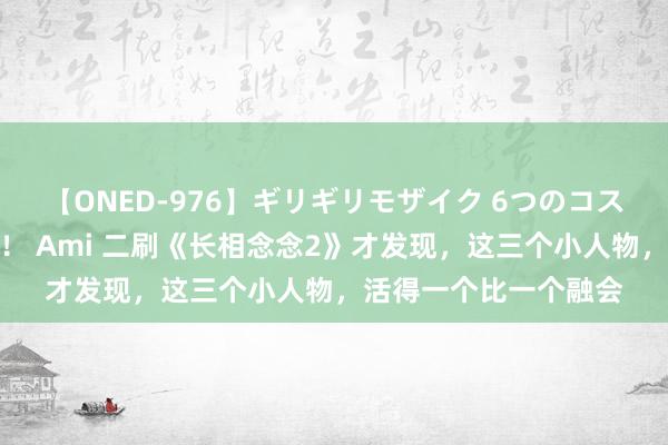 【ONED-976】ギリギリモザイク 6つのコスチュームでパコパコ！ Ami 二刷《长相念念2》才发现，这三个小人物，活得一个比一个融会