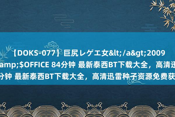 【DOKS-077】巨尻レゲエ女</a>2009-05-01OFFICE K’S&$OFFICE 84分钟 最新泰西BT下载大全，高清迅雷种子资源免费获得