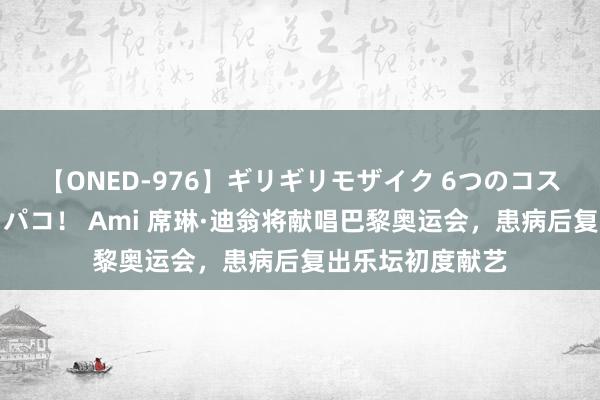 【ONED-976】ギリギリモザイク 6つのコスチュームでパコパコ！ Ami 席琳·迪翁将献唱巴黎奥运会，患病后复出乐坛初度献艺