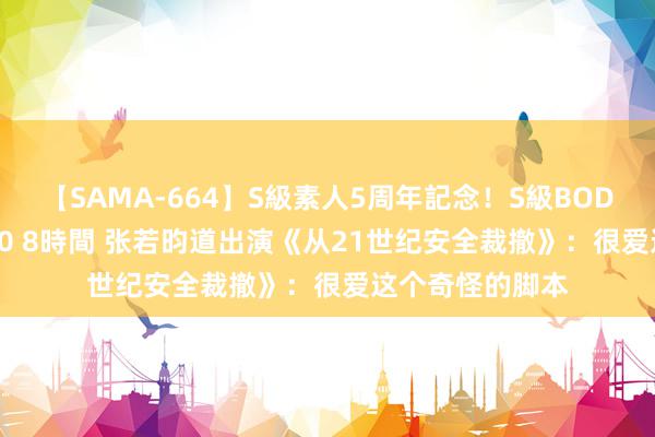 【SAMA-664】S級素人5周年記念！S級BODY中出しBEST30 8時間 张若昀道出演《从21世纪安全裁撤》：很爱这个奇怪的脚本