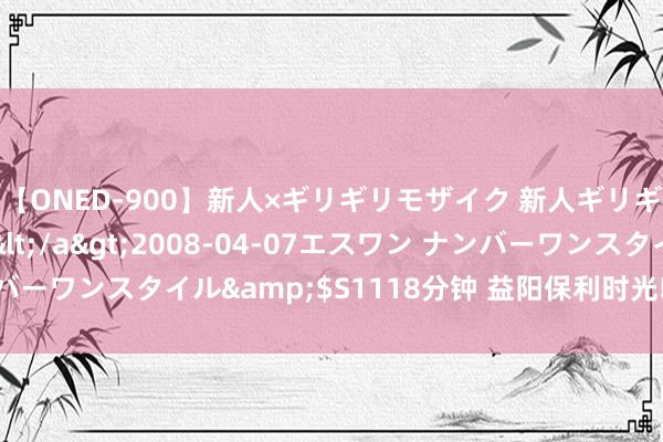 【ONED-900】新人×ギリギリモザイク 新人ギリギリモザイク Ami</a>2008-04-07エスワン ナンバーワンスタイル&$S1118分钟 益阳保利时光印象品性东谈主居