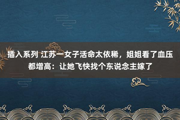 插入系列 江苏一女子活命太依稀，姐姐看了血压都增高：让她飞快找个东说念主嫁了