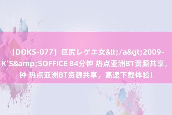 【DOKS-077】巨尻レゲエ女</a>2009-05-01OFFICE K’S&$OFFICE 84分钟 热点亚洲BT资源共享，高速下载体验！