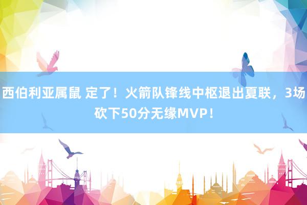 西伯利亚属鼠 定了！火箭队锋线中枢退出夏联，3场砍下50分无缘MVP！