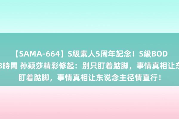 【SAMA-664】S級素人5周年記念！S級BODY中出しBEST30 8時間 孙颖莎精彩修起：别只盯着踮脚，事情真相让东说念主径情直行！