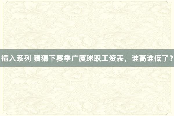 插入系列 猜猜下赛季广厦球职工资表，谁高谁低了？