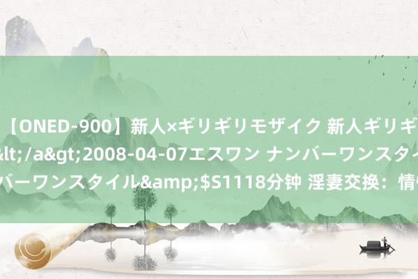 【ONED-900】新人×ギリギリモザイク 新人ギリギリモザイク Ami</a>2008-04-07エスワン ナンバーワンスタイル&$S1118分钟 淫妻交换：情性体验的另类给与