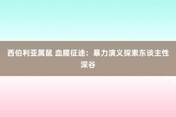 西伯利亚属鼠 血腥征途：暴力演义探索东谈主性深谷