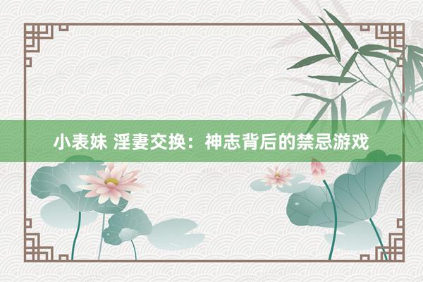 小表妹 淫妻交换：神志背后的禁忌游戏