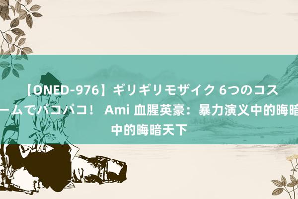 【ONED-976】ギリギリモザイク 6つのコスチュームでパコパコ！ Ami 血腥英豪：暴力演义中的晦暗天下