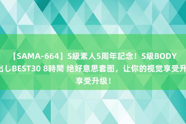 【SAMA-664】S級素人5周年記念！S級BODY中出しBEST30 8時間 绝好意思套图，让你的视觉享受升级！