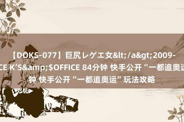 【DOKS-077】巨尻レゲエ女</a>2009-05-01OFFICE K’S&$OFFICE 84分钟 快手公开“一都追奥运”玩法攻略