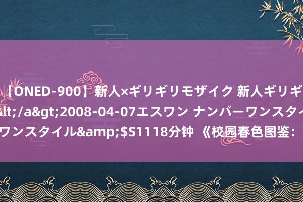 【ONED-900】新人×ギリギリモザイク 新人ギリギリモザイク Ami</a>2008-04-07エスワン ナンバーワンスタイル&$S1118分钟 《校园春色图鉴：樱花绽开，芳草萋萋》