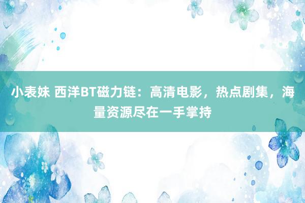 小表妹 西洋BT磁力链：高清电影，热点剧集，海量资源尽在一手掌持