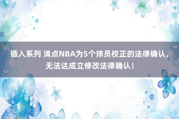 插入系列 清点NBA为5个球员校正的法律确认，无法达成立修改法律确认！