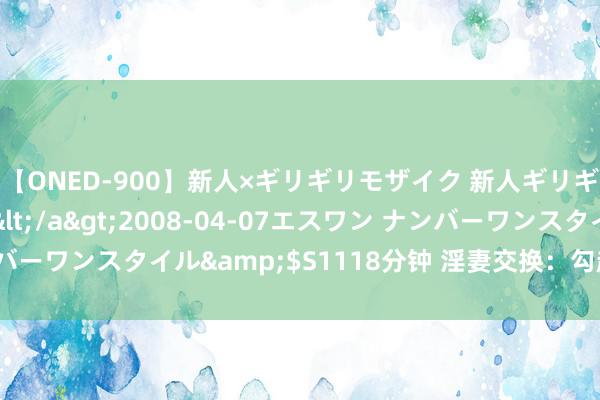 【ONED-900】新人×ギリギリモザイク 新人ギリギリモザイク Ami</a>2008-04-07エスワン ナンバーワンスタイル&$S1118分钟 淫妻交换：勾起逸想，挑战底线