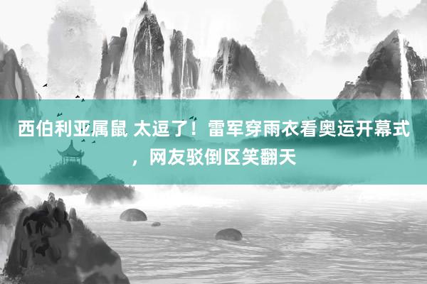 西伯利亚属鼠 太逗了！雷军穿雨衣看奥运开幕式，网友驳倒区笑翻天