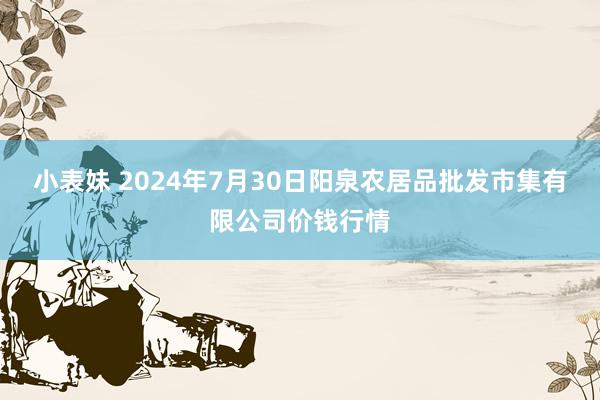 小表妹 2024年7月30日阳泉农居品批发市集有限公司价钱行情