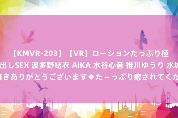 【KMVR-203】【VR】ローションたっぷり極上5人ソープ嬢と中出しSEX 波多野結衣 AIKA 水谷心音 推川ゆうり 水城奈緒 ～本日は御指名頂きありがとうございます◆た～っぷり癒されてくださいね◆～ 机动兼职契机：合适学生的兼职岗亭聘用中