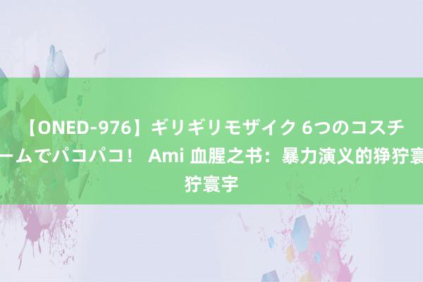 【ONED-976】ギリギリモザイク 6つのコスチュームでパコパコ！ Ami 血腥之书：暴力演义的狰狞寰宇