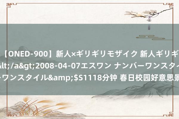 【ONED-900】新人×ギリギリモザイク 新人ギリギリモザイク Ami</a>2008-04-07エスワン ナンバーワンスタイル&$S1118分钟 春日校园好意思景，芳华灵通更加秀美