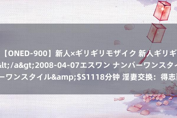 【ONED-900】新人×ギリギリモザイク 新人ギリギリモザイク Ami</a>2008-04-07エスワン ナンバーワンスタイル&$S1118分钟 淫妻交换：得志两边理想的刺激体验