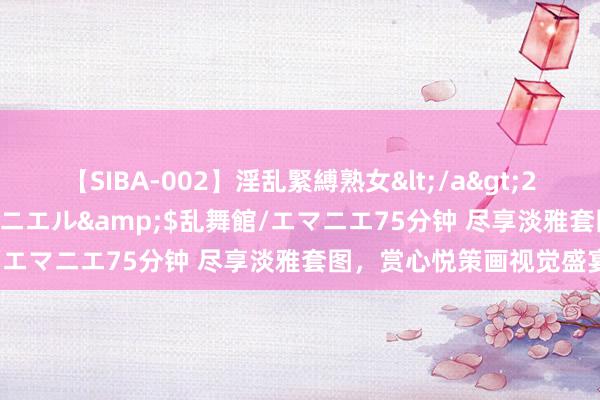 【SIBA-002】淫乱緊縛熟女</a>2017-06-18乱舞館/エマニエル&$乱舞館/エマニエ75分钟 尽享淡雅套图，赏心悦策画视觉盛宴