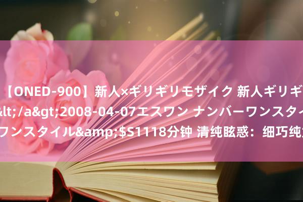 【ONED-900】新人×ギリギリモザイク 新人ギリギリモザイク Ami</a>2008-04-07エスワン ナンバーワンスタイル&$S1118分钟 清纯眩惑：细巧纯女神的诱东说念主魔力