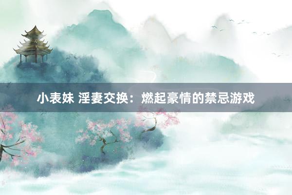 小表妹 淫妻交换：燃起豪情的禁忌游戏