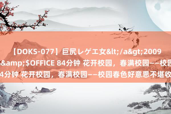 【DOKS-077】巨尻レゲエ女</a>2009-05-01OFFICE K’S&$OFFICE 84分钟 花开校园，春满校园――校园春色好意思不堪收